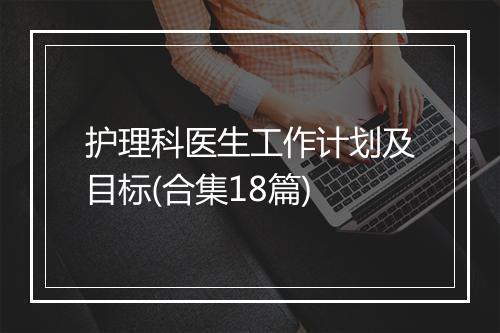 护理科医生工作计划及目标(合集18篇)