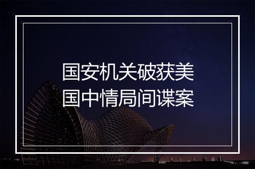 国安机关破获美国中情局间谍案
