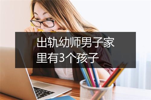 出轨幼师男子家里有3个孩子