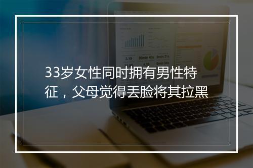 33岁女性同时拥有男性特征，父母觉得丢脸将其拉黑