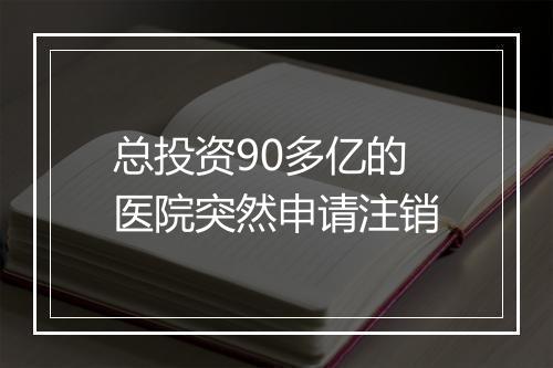 总投资90多亿的医院突然申请注销