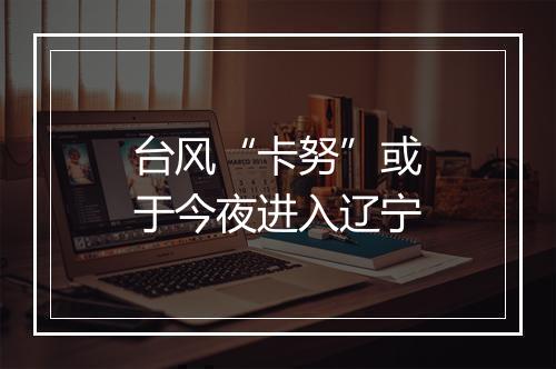 台风“卡努”或于今夜进入辽宁
