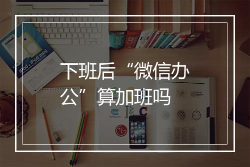 下班后“微信办公”算加班吗
