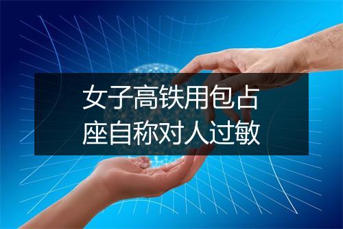 女子高铁用包占座自称对人过敏