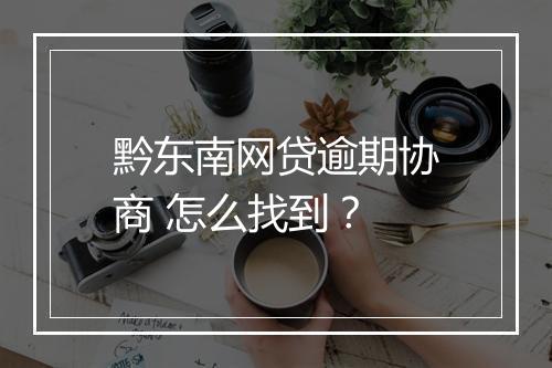 黔东南网贷逾期协商 怎么找到？