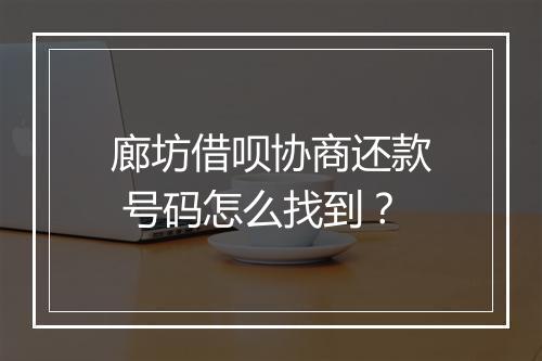 廊坊借呗协商还款 号码怎么找到？