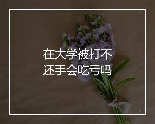 在大学被打不还手会吃亏吗