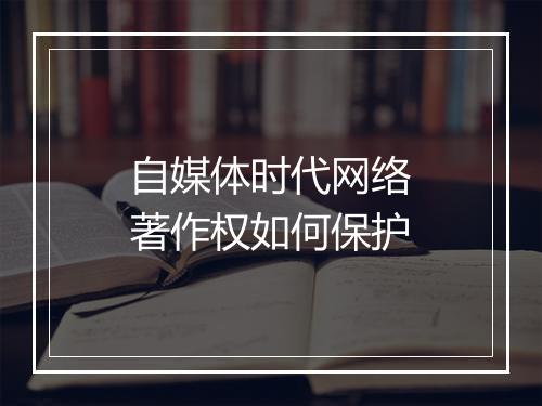 自媒体时代网络著作权如何保护