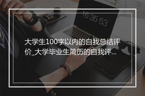 大学生100字以内的自我总结评价_大学毕业生简历的自我评价100字（精选22篇）