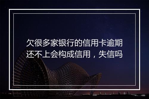 欠很多家银行的信用卡逾期还不上会构成信用，失信吗