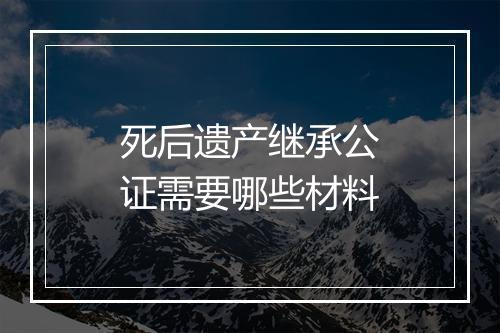 死后遗产继承公证需要哪些材料