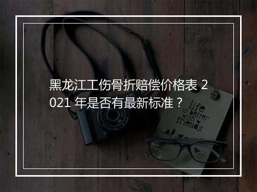 黑龙江工伤骨折赔偿价格表 2021 年是否有最新标准？