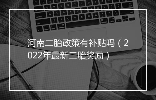 河南二胎政策有补贴吗（2022年最新二胎奖励）