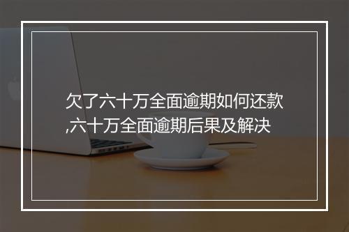 欠了六十万全面逾期如何还款,六十万全面逾期后果及解决