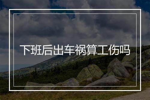 下班后出车祸算工伤吗