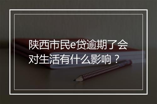 陕西市民e贷逾期了会对生活有什么影响？
