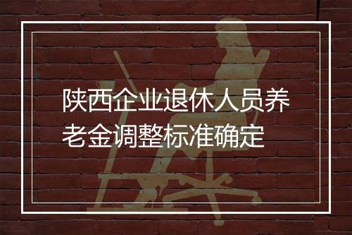 陕西企业退休人员养老金调整标准确定