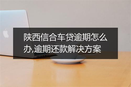 陕西信合车贷逾期怎么办,逾期还款解决方案