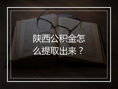 陕西公积金怎么提取出来？