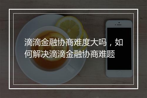 滴滴金融协商难度大吗，如何解决滴滴金融协商难题