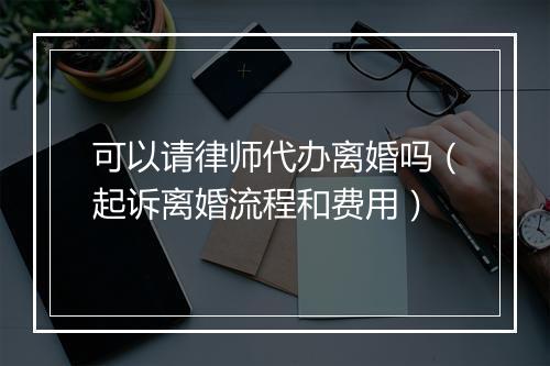 可以请律师代办离婚吗（起诉离婚流程和费用）