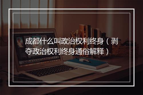 成都什么叫政治权利终身（剥夺政治权利终身通俗解释）