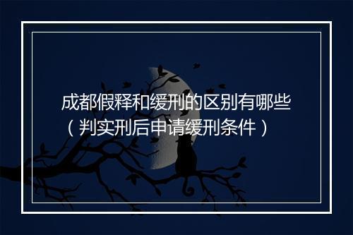 成都假释和缓刑的区别有哪些（判实刑后申请缓刑条件）