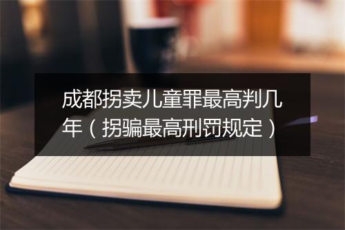 成都拐卖儿童罪最高判几年（拐骗最高刑罚规定）