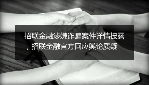 招联金融涉嫌诈骗案件详情披露，招联金融官方回应舆论质疑