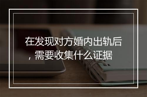 在发现对方婚内出轨后，需要收集什么证据