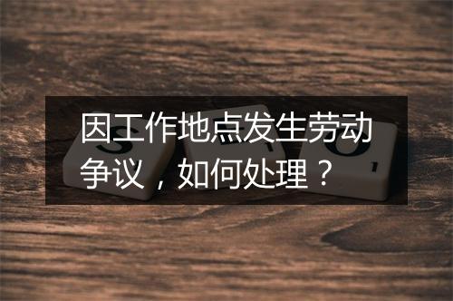 因工作地点发生劳动争议，如何处理？