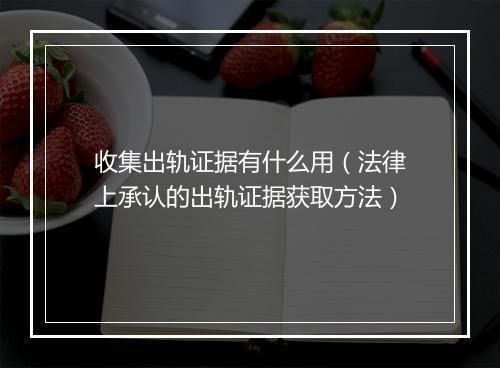 收集出轨证据有什么用（法律上承认的出轨证据获取方法）