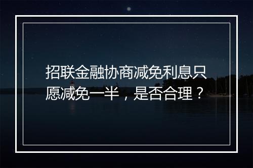 招联金融协商减免利息只愿减免一半，是否合理？