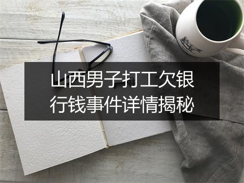 山西男子打工欠银行钱事件详情揭秘