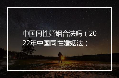 中国同性婚姻合法吗（2022年中国同性婚姻法）
