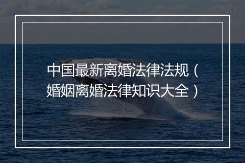 中国最新离婚法律法规（婚姻离婚法律知识大全）