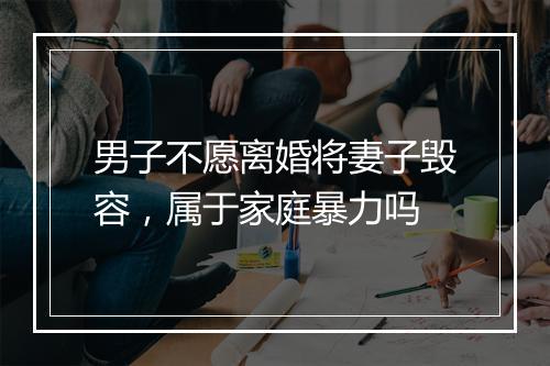 男子不愿离婚将妻子毁容，属于家庭暴力吗