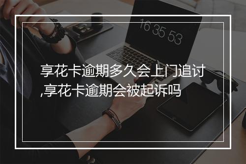享花卡逾期多久会上门追讨,享花卡逾期会被起诉吗