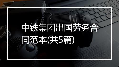 中铁集团出国劳务合同范本(共5篇)