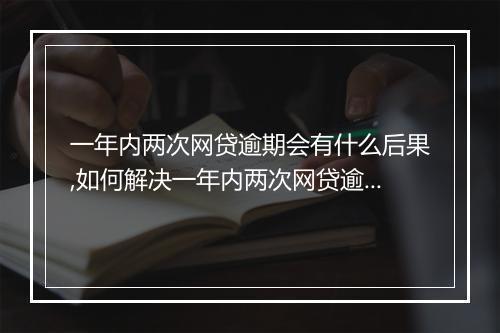 一年内两次网贷逾期会有什么后果,如何解决一年内两次网贷逾期问题