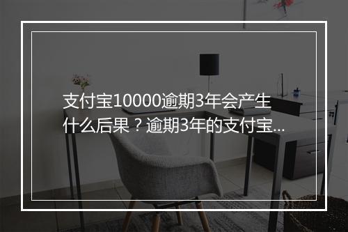 支付宝10000逾期3年会产生什么后果？逾期3年的支付宝10000如何处理？