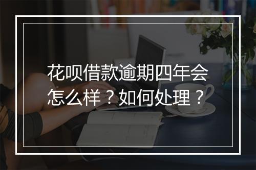 花呗借款逾期四年会怎么样？如何处理？