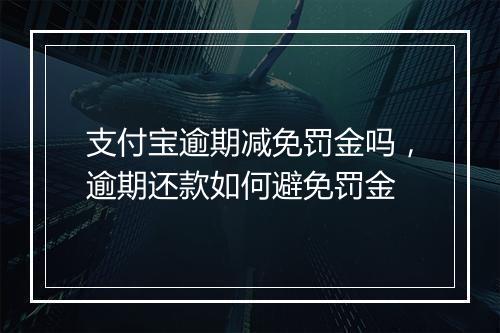 支付宝逾期减免罚金吗，逾期还款如何避免罚金