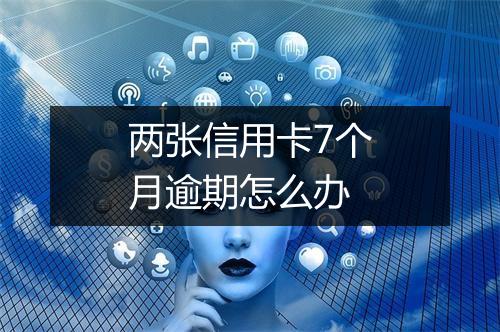 两张信用卡7个月逾期怎么办