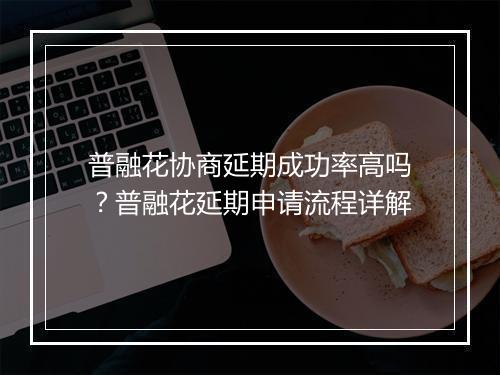 普融花协商延期成功率高吗？普融花延期申请流程详解