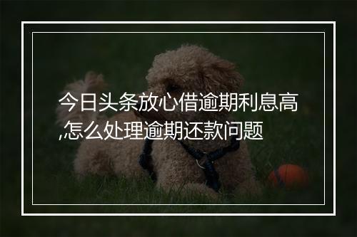 今日头条放心借逾期利息高,怎么处理逾期还款问题