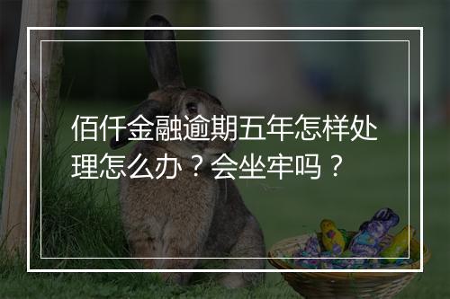 佰仟金融逾期五年怎样处理怎么办？会坐牢吗？