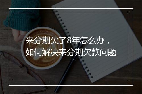 来分期欠了8年怎么办，如何解决来分期欠款问题