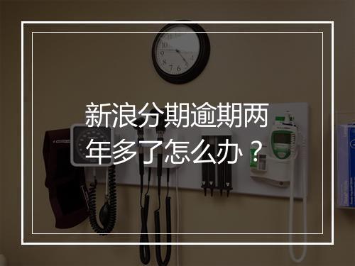 新浪分期逾期两年多了怎么办？