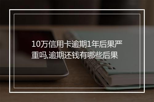 10万信用卡逾期1年后果严重吗,逾期还钱有哪些后果